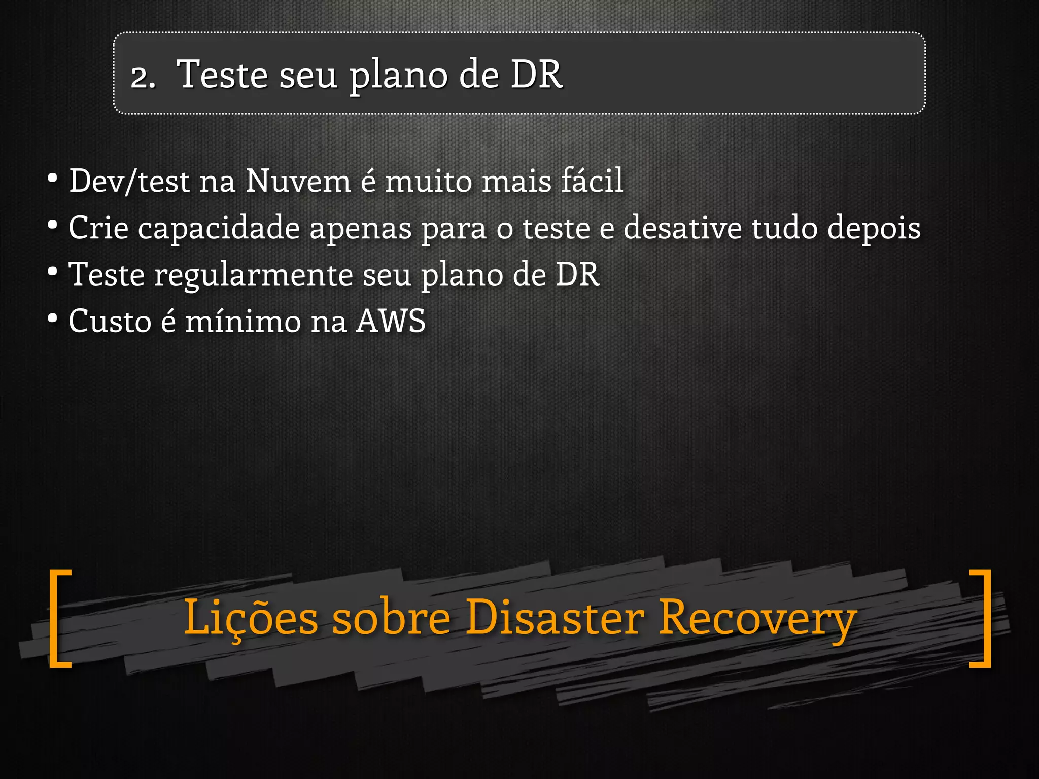 Lições sobre Disaster Recovery ][
• Dev/test na Nuvem é muito mais fácil
• Crie capacidade apenas para o teste e desative tudo depois
• Teste regularmente seu plano de DR
• Custo é mínimo na AWS
2. Teste seu plano de DR
 