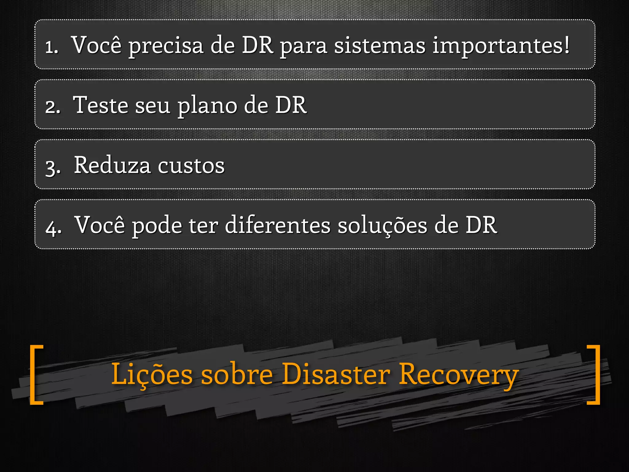 Lições sobre Disaster Recovery ][
1. Você precisa de DR para sistemas importantes!
2. Teste seu plano de DR
3. Reduza custos
4. Você pode ter diferentes soluções de DR
 