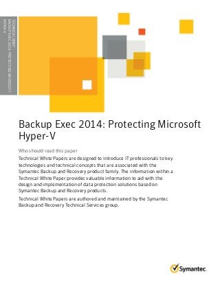 Backup Exec 2014: Protecting Microsoft
Hyper-V
Who should read this paperWho should read this paper
Technical White Papers are designed to introduce IT professionals to key
technologies and technical concepts that are associated with the
Symantec Backup and Recovery product family. The information within a
Technical White Paper provides valuable information to aid with the
design and implementation of data protection solutions based on
Symantec Backup and Recovery products.
Technical White Papers are authored and maintained by the Symantec
Backup and Recovery Technical Services group.
TECHNICALBRIEF:
BACKUPEXEC2014:PROTECTINGMICROSOFT
HYPER-V........................................
 