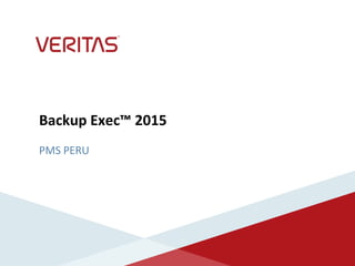 Backup Exec™ 2015
PMS PERU
 
