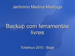 Jerônimo Medina Madruga



Backup com ferramentas
         livres

     Tchelinux 2010 - Bagé
 