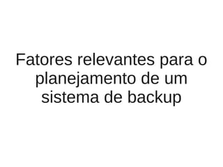 Fatores relevantes para o
  planejamento de um
   sistema de backup
 