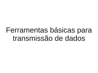 Ferramentas básicas para
  transmissão de dados
 