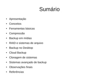 Sumário
●   Apresentação
●   Conceitos
●   Ferramentas básicas
●   Compressão
●   Backup em mídias
●   RAID e sistemas de arquivo
●   Backup no Desktop
●   Cloud Backup
●   Clonagem de sistemas
●   Sistemas avançado de backup
●   Observações finais
●   Referências
 