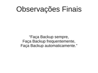 Observações Finais


     “Faça Backup sempre,
  Faça Backup frequentemente,
 Faça Backup automaticamente.”
 