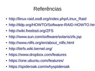 Referências
●   http://linux-raid.osdl.org/index.php/Linux_Raid
●   http://tldp.org/HOWTO/Software-RAID-HOWTO.htm
●   http://wiki.freebsd.org/ZFS
●   http://www.sun.com/software/solaris/zfs.jsp
●   http://www.nilfs.org/en/about_nilfs.html
●   http://btrfs.wiki.kernel.org/
●   https://www.dropbox.com/features
●   https://one.ubuntu.com/features/
●   https://spideroak.com/whyspideroak
 
