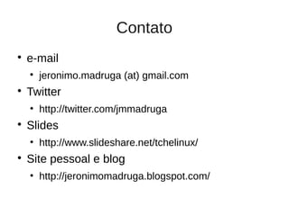 Contato

    e-mail
    
        jeronimo.madruga (at) gmail.com

    Twitter
    ●
        http://twitter.com/jmmadruga

    Slides
    ●
        http://www.slideshare.net/tchelinux/

    Site pessoal e blog
    ●
        http://jeronimomadruga.blogspot.com/
 