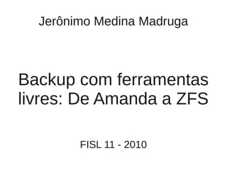 Jerônimo Medina Madruga



Backup com ferramentas
livres: De Amanda a ZFS

        FISL 11 - 2010
 