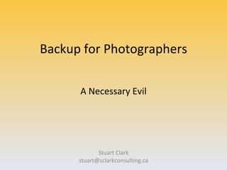 Backup for Photographers Stuart Clark [email_address] A Necessary Evil 