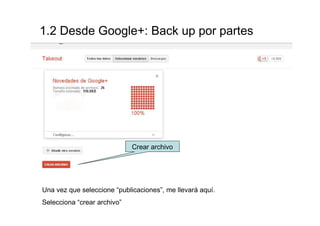 1.2 Desde Google+: Backup por partes




                             Crear archivo




Una vez que seleccione “publicaciones”, me llevará aquí.
Selecciona “crear archivo”
 
