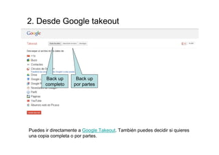 2. Desde Google takeout




        Backup       Backup
       completo     por partes




Puedes ir directamente a Google Takeout. También puedes decidir si quieres
una copia completa o por partes.
 