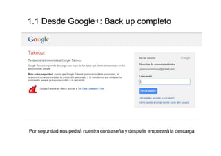 1.1 Desde Google+: Backup completo




Por seguridad nos pedirá nuestra contraseña y después empezará la descarga
 