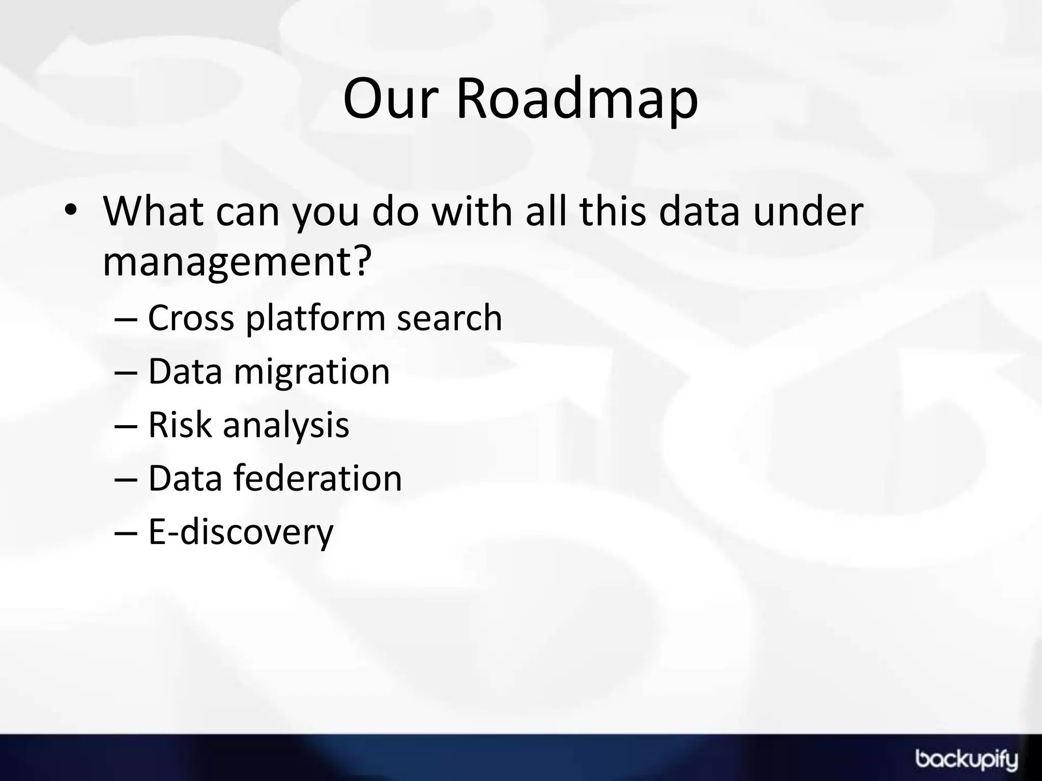 Our RoadmapWhat can you do with all this data under management?Cross platform searchData migrationRisk analysisData federationE-discovery