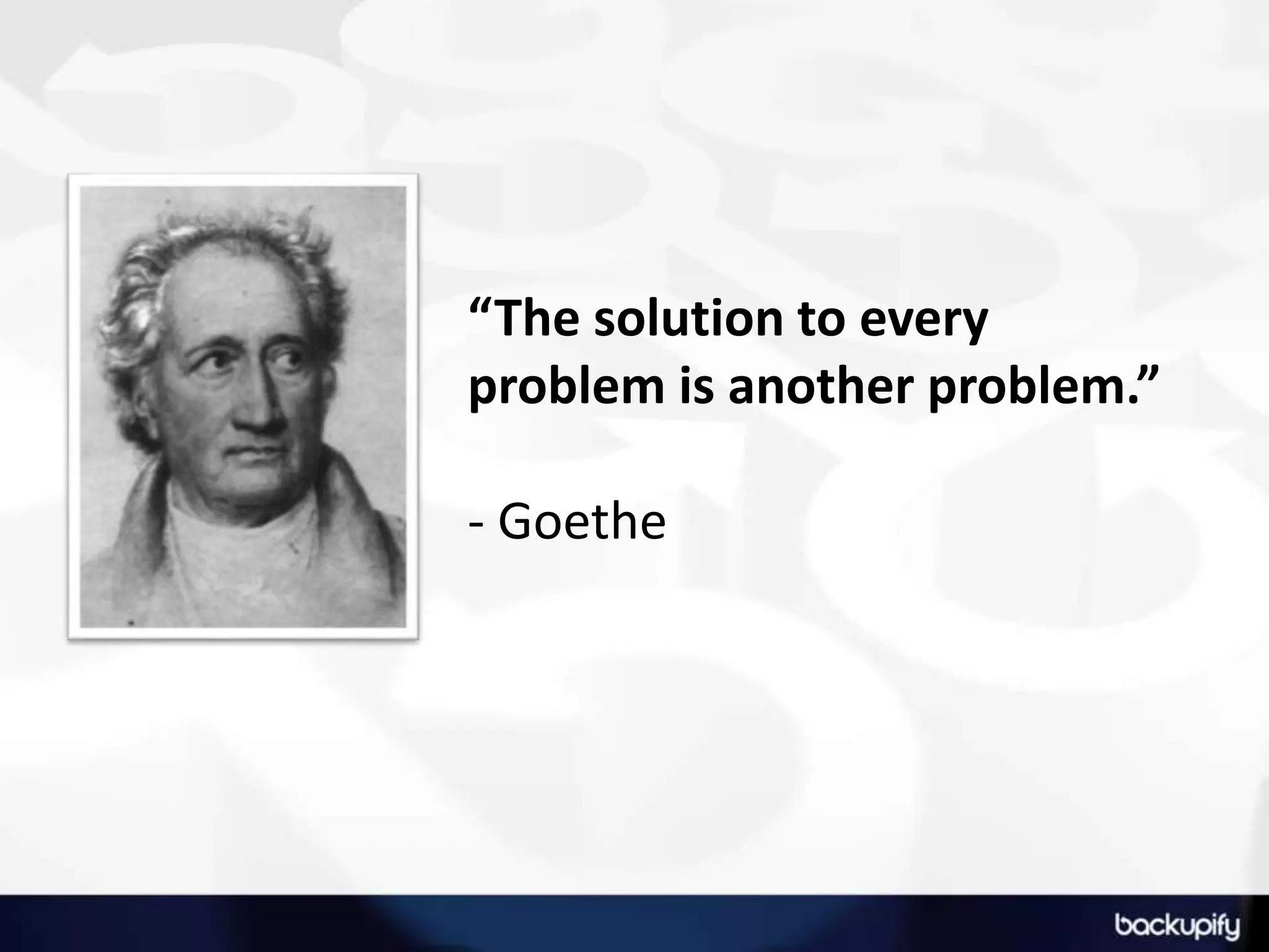 “The solution to every problem is another problem.” - Goethe