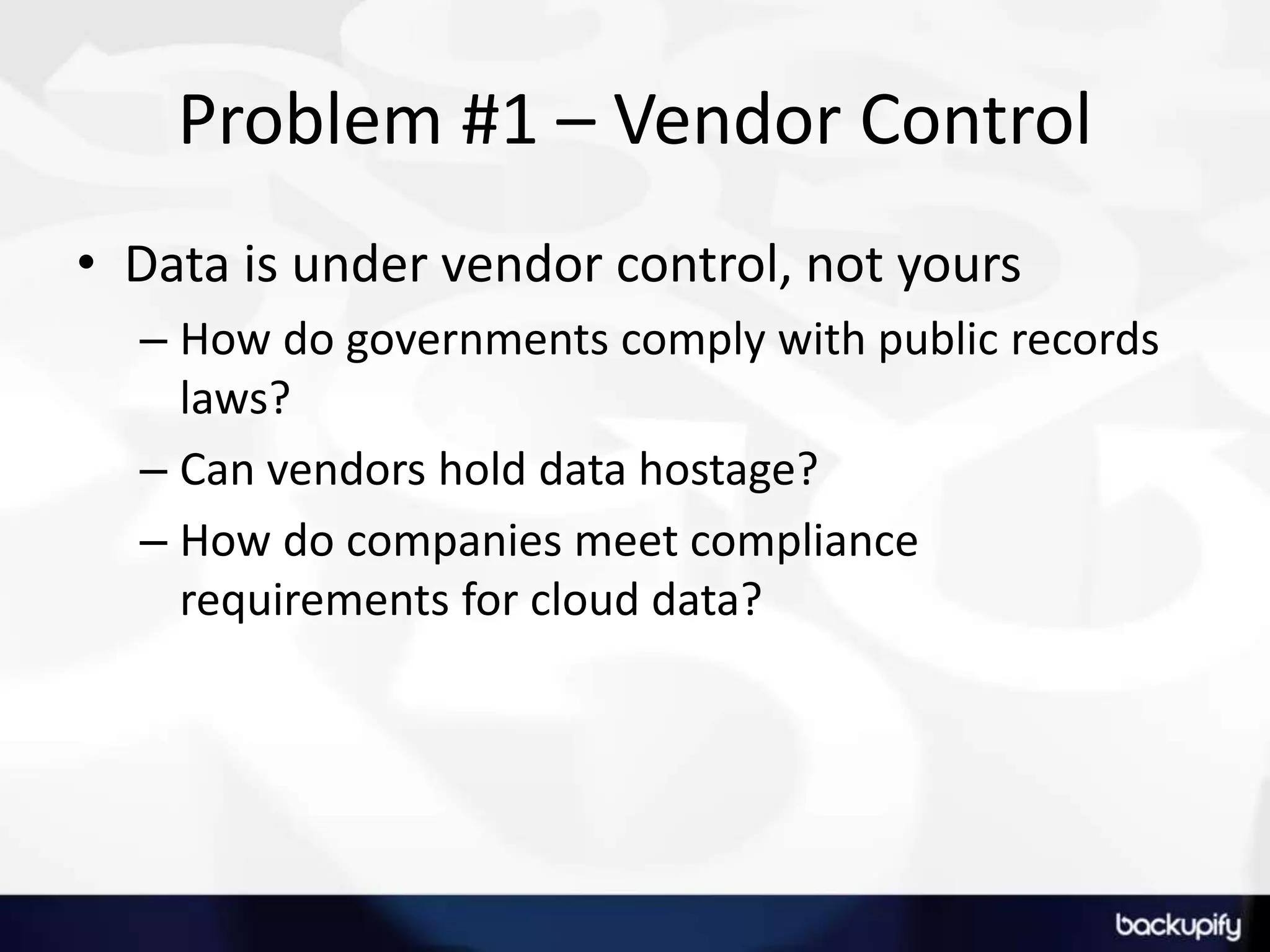 Problem #1 – Vendor ControlData is under vendor control, not yoursHow do governments comply with public records laws?Can vendors hold data hostage?How do companies meet compliance requirements for cloud data?