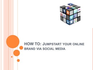 HOW TO: JUMPSTART YOUR ONLINE
BRAND VIA SOCIAL MEDIA
 