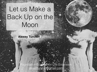 Alexey Turchin
Let us Make a
Back Up on the
Moon
Foundation Science for Life Extension
alexeiturchin@gmail.com
 