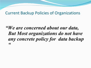 Current Backup Policies of Organizations  “ We are concerned about our data, But  Most organizations do not have any concrete policy for  data backup “ 