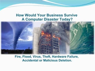 How Would Your Business Survive  A Computer Disaster Today? Fire, Flood, Virus, Theft, Hardware Failure,  Accidental or Malicious Deletion. 