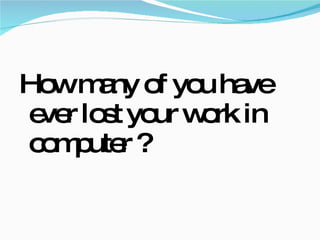 How many of you have ever lost your work in computer ? 