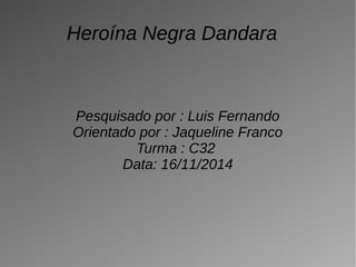 Heroína Negra Dandara 
Pesquisado por : Luis Fernando 
Orientado por : Jaqueline Franco 
Turma : C32 
Data: 16/11/2014 
 