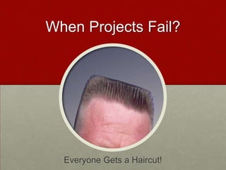 When Projects Fail?




  Everyone Gets a Haircut!
 