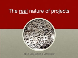 The real nature of projects




      Project Management Is Complicated!
 