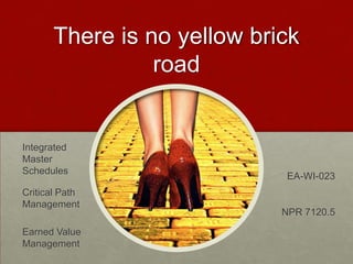 There is no yellow brick
                 road


Integrated
Master
Schedules
                              EA-WI-023
Critical Path
Management
                             NPR 7120.5

Earned Value
Management
 