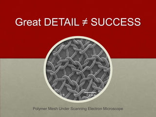 Great DETAIL ≠ SUCCESS




   Polymer Mesh Under Scanning Electron Microscope
 