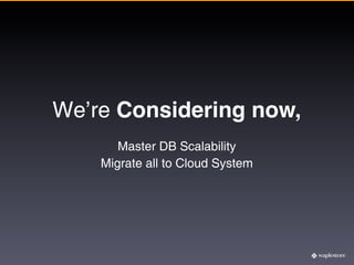 We’re Considering now,
       Master DB Scalability
    Migrate all to Cloud System
 