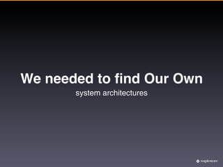 We needed to ﬁnd Our Own
       system architectures
 