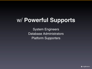 w/ Powerful Supports
      System Engineers
   Database Administrators
     Platform Supporters
 