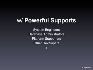w/ Powerful Supports
      System Engineers
   Database Administrators
     Platform Supporters
      Other Developers
              +
 