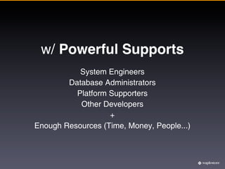 w/ Powerful Supports
           System Engineers
        Database Administrators
          Platform Supporters
           Other Developers
                   +
Enough Resources (Time, Money, People...)
 