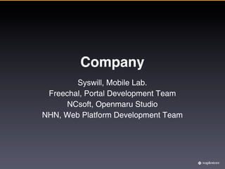 Company
        Syswill, Mobile Lab.
 Freechal, Portal Development Team
      NCsoft, Openmaru Studio
NHN, Web Platform Development Team
 