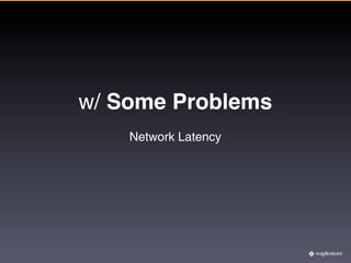 w/ Some Problems
    Network Latency
 