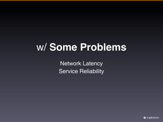 w/ Some Problems
   Network Latency
   Service Reliability
 