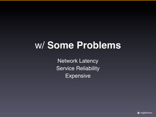 w/ Some Problems
   Network Latency
   Service Reliability
      Expensive
 
