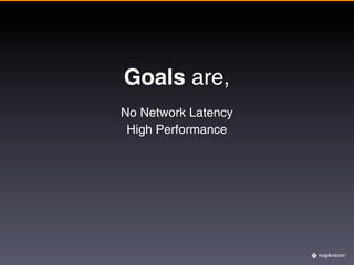 Goals are,
No Network Latency
 High Performance
 