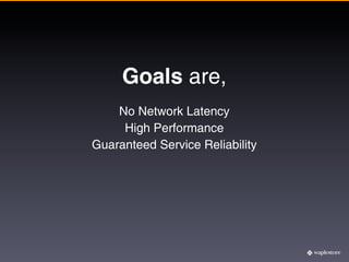Goals are,
    No Network Latency
     High Performance
Guaranteed Service Reliability
 