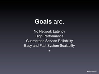 Goals are,
     No Network Latency
      High Performance
 Guaranteed Service Reliability
Easy and Fast System Scalabilty
              +
 