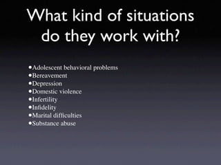 What kind of situations
 do they work with?
•Adolescent behavioral problems
•Bereavement
•Depression
•Domestic violence
•Infertility
•Inﬁdelity
•Marital difﬁculties
•Substance abuse
 