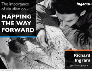 MAPPING
THE WAY
FORWARD
The importance
of visualisation -
Richard
Ingram
@richardjingram
Friday, 13 September 13
 
