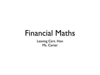 Financial Maths
Leaving Cert. Hon
Ms. Carter
 