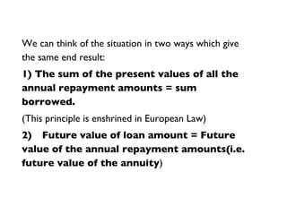 We can think of the situation in two ways which give the same end result:  1) The sum of the present values of all the annual repayment amounts = sum borrowed.   (This principle is enshrined in European Law) 2) Future value of loan amount = Future value of the annual repayment amounts(i.e. future value of the annuity )  