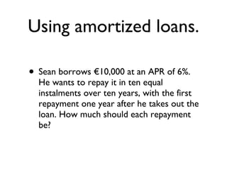 Using amortized loans. Sean borrows €10,000 at an APR of 6%. He wants to repay it in ten equal instalments over ten years, with the first repayment one year after he takes out the loan. How much should each repayment be? 