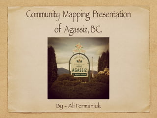 Community Mapping Presentation
        of Agassiz, BC.




        By - Ali Fermaniuk
 
