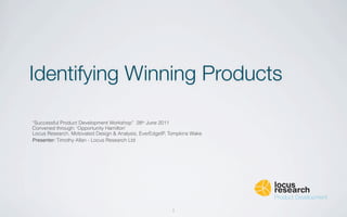 Identifying Winning Products

“Successful Product Development Workshop” 28th June 2011
Convened through: ‘Opportunity Hamilton’
Locus Research, Motovated Design & Analysis, EverEdgeIP, Tompkins Wake
Presenter: Timothy Allan - Locus Research Ltd




                                                         1
 
