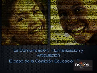 La Comunicación: Humanización yLa Comunicación: Humanización y
ArticulaciónArticulación
El caso de la Coalición Educación DignaEl caso de la Coalición Educación Digna
 