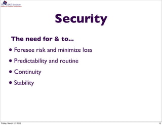 The      LEAD Institute
Partners for Change & Transformation




                                       Security
                 The need for & to...
             • Foresee risk and minimize loss
             • Predictability and routine
             • Continuity
             • Stability


Friday, March 12, 2010                            15
 